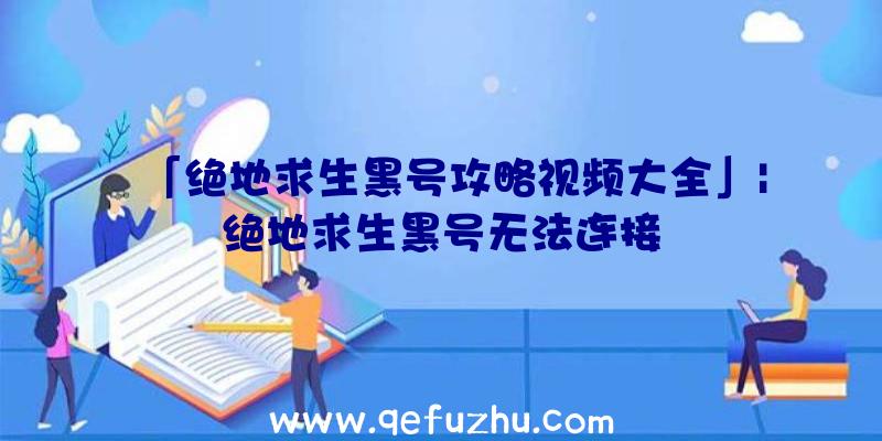 「绝地求生黑号攻略视频大全」|绝地求生黑号无法连接